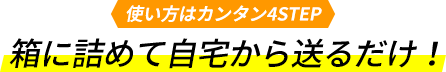 使い方はカンタン4STEP。箱に詰めて自宅から送るだけ!
