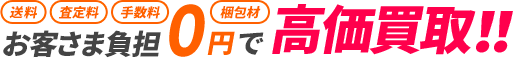 送料・査定料・手数料・梱包材、お客さま負担0円で高価買取！！