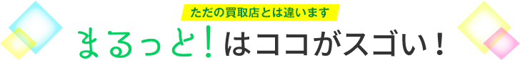 ただの買取店とは違います!まるっと!はここがスゴい!